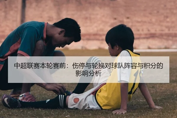 中超联赛本轮赛前：伤停与轮换对球队阵容与积分的影响分析