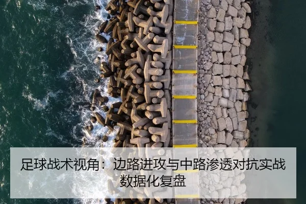 足球战术视角：边路进攻与中路渗透对抗实战数据化复盘